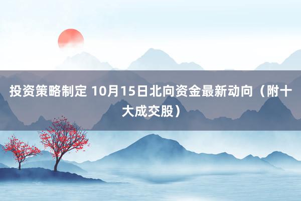 投资策略制定 10月15日北向资金最新动向（附十大成交股）