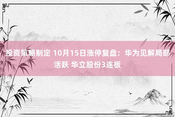 投资策略制定 10月15日涨停复盘：华为见解局部活跃 华立股份3连板