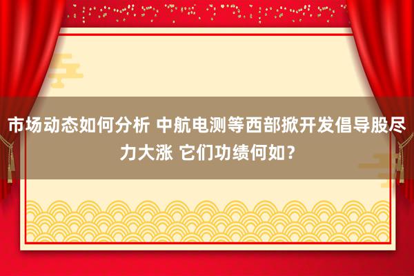 市场动态如何分析 中航电测等西部掀开发倡导股尽力大涨 它们功绩何如？