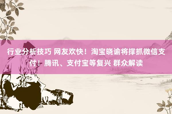 行业分析技巧 网友欢快！淘宝晓谕将撑抓微信支付！腾讯、支付宝等复兴 群众解读