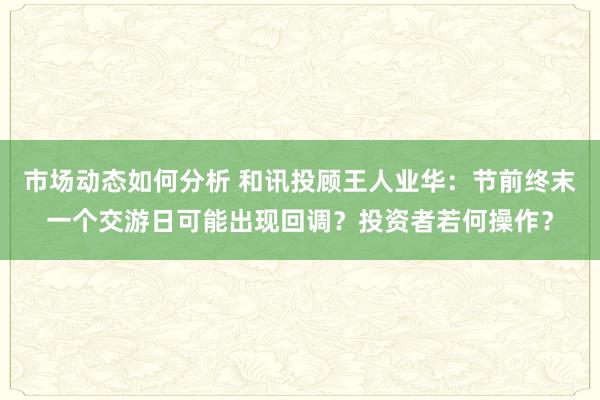 市场动态如何分析 和讯投顾王人业华：节前终末一个交游日可能出现回调？投资者若何操作？