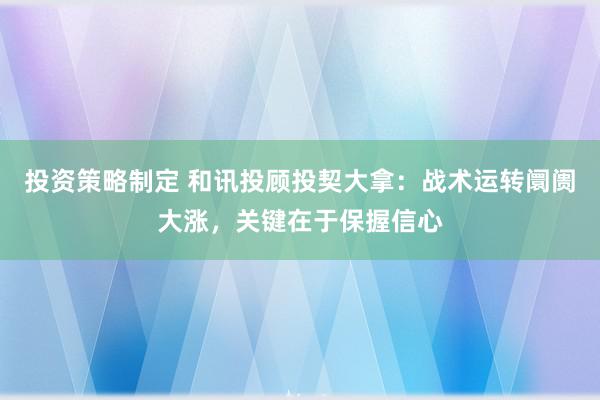 投资策略制定 和讯投顾投契大拿：战术运转阛阓大涨，关键在于保握信心