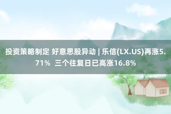 投资策略制定 好意思股异动 | 乐信(LX.US)再涨5.71%  三个往复日已高涨16.8%