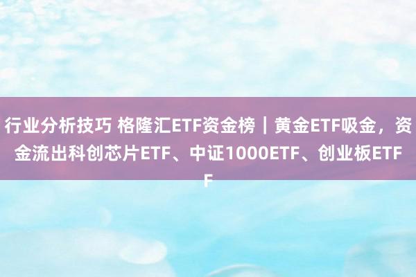 行业分析技巧 格隆汇ETF资金榜｜黄金ETF吸金，资金流出科创芯片ETF、中证1000ETF、创业板ETF