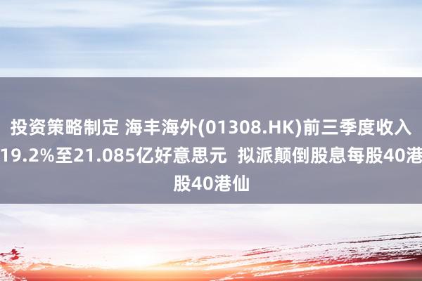 投资策略制定 海丰海外(01308.HK)前三季度收入增19.2%至21.085亿好意思元  拟派颠倒股息每股40港仙