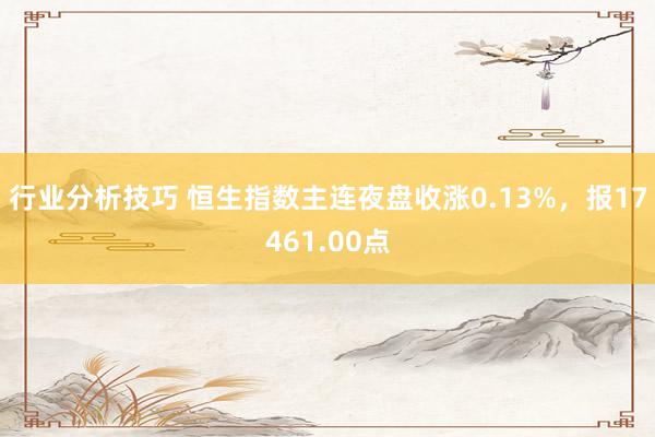 行业分析技巧 恒生指数主连夜盘收涨0.13%，报17461.00点