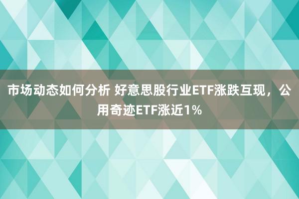 市场动态如何分析 好意思股行业ETF涨跌互现，公用奇迹ETF涨近1%