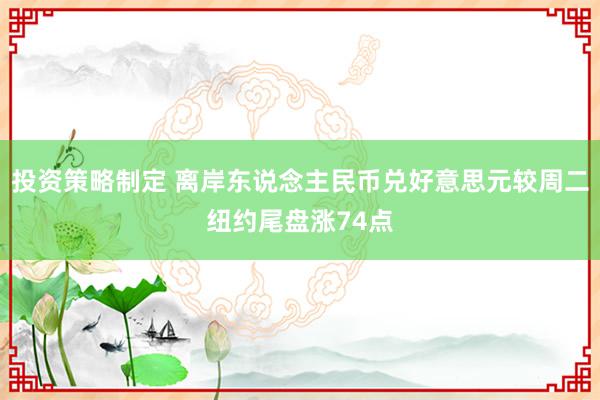 投资策略制定 离岸东说念主民币兑好意思元较周二纽约尾盘涨74点