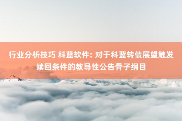 行业分析技巧 科蓝软件: 对于科蓝转债展望触发赎回条件的教导性公告骨子纲目