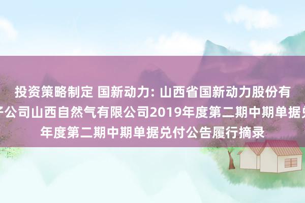 投资策略制定 国新动力: 山西省国新动力股份有限公司对于全资子公司山西自然气有限公司2019年度第二期中期单据兑付公告履行摘录