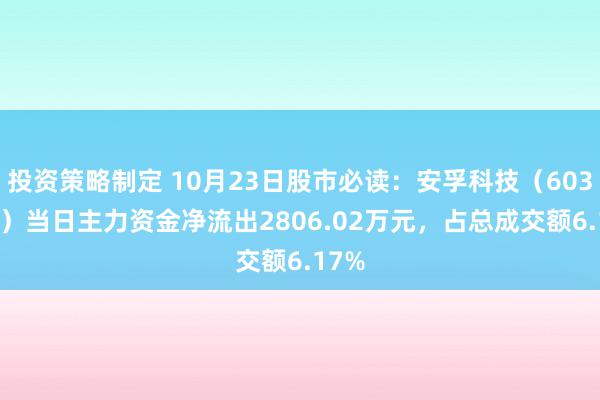 投资策略制定 10月23日股市必读：安孚科技（603031）当日主力资金净流出2806.02万元，占总成交额6.17%