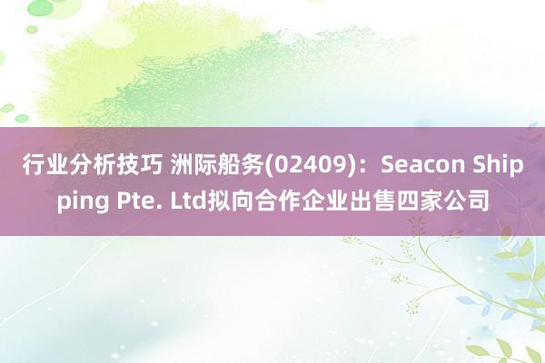 行业分析技巧 洲际船务(02409)：Seacon Shipping Pte. Ltd拟向合作企业出售四家公司