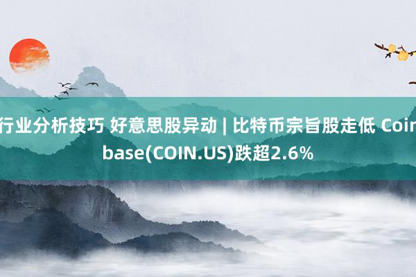 行业分析技巧 好意思股异动 | 比特币宗旨股走低 Coinbase(COIN.US)跌超2.6%