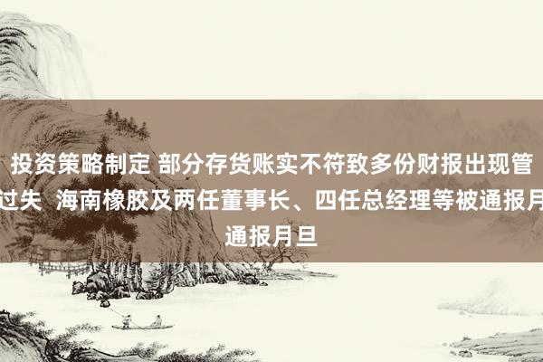 投资策略制定 部分存货账实不符致多份财报出现管帐过失  海南橡胶及两任董事长、四任总经理等被通报月旦