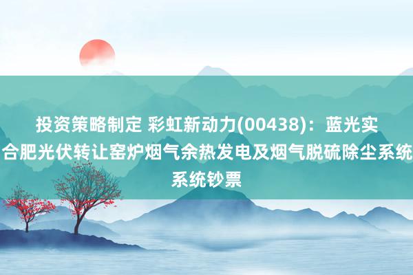 投资策略制定 彩虹新动力(00438)：蓝光实业向合肥光伏转让窑炉烟气余热发电及烟气脱硫除尘系统钞票