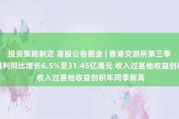 投资策略制定 港股公告掘金 | 香港交游所第三季度推动应占溢利同比增长6.5%至31.45亿港元 收入过甚他收益创积年同季新高