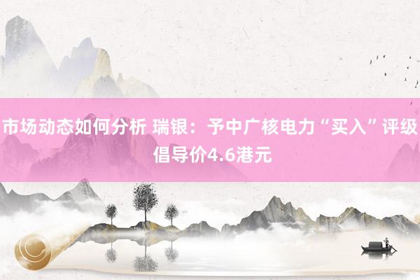 市场动态如何分析 瑞银：予中广核电力“买入”评级 倡导价4.6港元