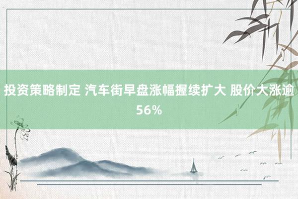 投资策略制定 汽车街早盘涨幅握续扩大 股价大涨逾56%