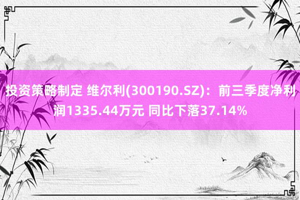 投资策略制定 维尔利(300190.SZ)：前三季度净利润1335.44万元 同比下落37.14%