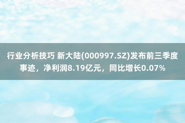 行业分析技巧 新大陆(000997.SZ)发布前三季度事迹，净利润8.19亿元，同比增长0.07%