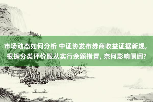 市场动态如何分析 中证协发布券商收益证据新规, 根据分类评价服从实行余额措置, 奈何影响阛阓?