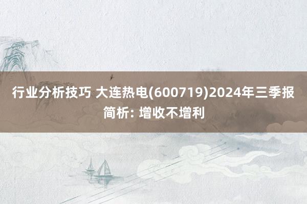 行业分析技巧 大连热电(600719)2024年三季报简析: 增收不增利