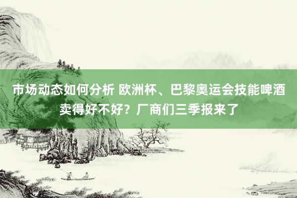 市场动态如何分析 欧洲杯、巴黎奥运会技能啤酒卖得好不好？厂商们三季报来了