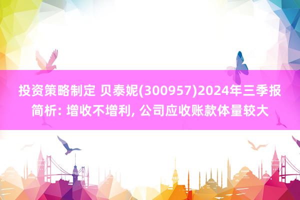 投资策略制定 贝泰妮(300957)2024年三季报简析: 增收不增利, 公司应收账款体量较大