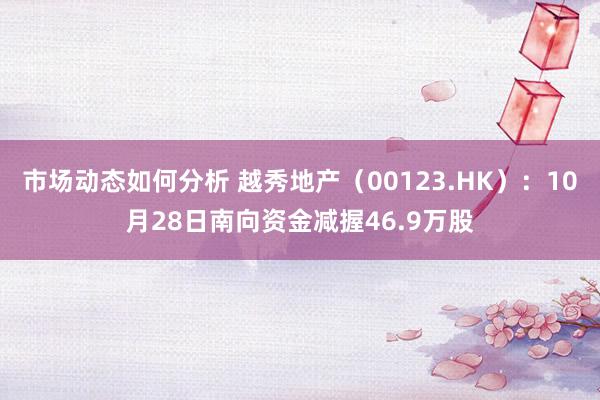 市场动态如何分析 越秀地产（00123.HK）：10月28日南向资金减握46.9万股