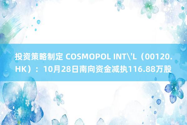 投资策略制定 COSMOPOL INT'L（00120.HK）：10月28日南向资金减执116.88万股