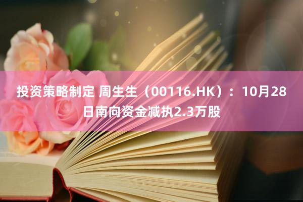 投资策略制定 周生生（00116.HK）：10月28日南向资金减执2.3万股