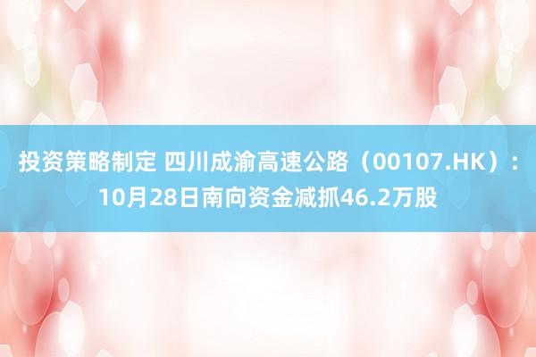 投资策略制定 四川成渝高速公路（00107.HK）：10月28日南向资金减抓46.2万股