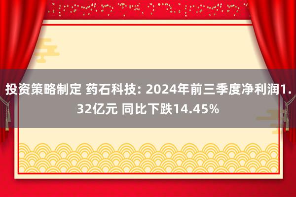 投资策略制定 药石科技: 2024年前三季度净利润1.32亿元 同比下跌14.45%