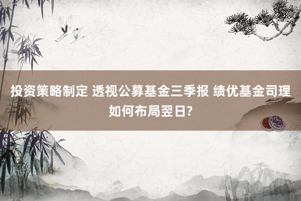 投资策略制定 透视公募基金三季报 绩优基金司理如何布局翌日?