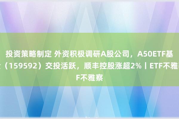 投资策略制定 外资积极调研A股公司，A50ETF基金（159592）交投活跃，顺丰控股涨超2%丨ETF不雅察