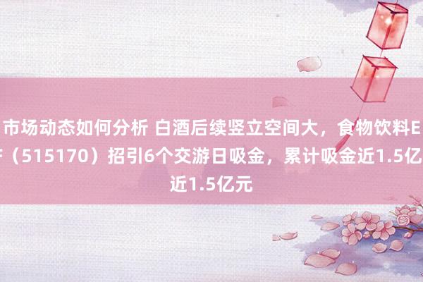 市场动态如何分析 白酒后续竖立空间大，食物饮料ETF（515170）招引6个交游日吸金，累计吸金近1.5亿元