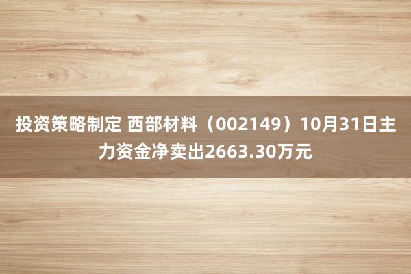 投资策略制定 西部材料（002149）10月31日主力资金净卖出2663.30万元