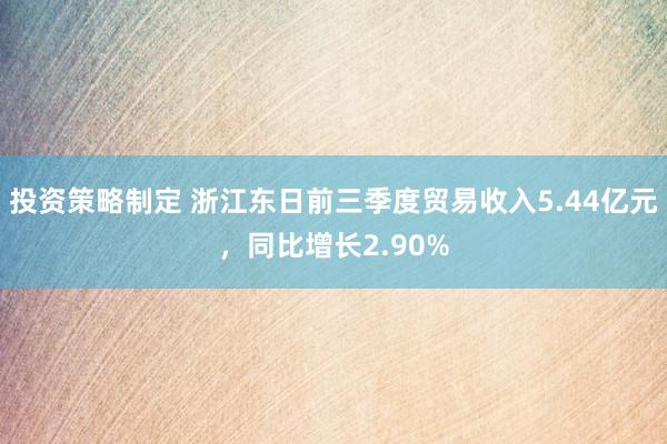 投资策略制定 浙江东日前三季度贸易收入5.44亿元，同比增长2.90%