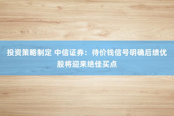 投资策略制定 中信证券：待价钱信号明确后绩优股将迎来绝佳买点