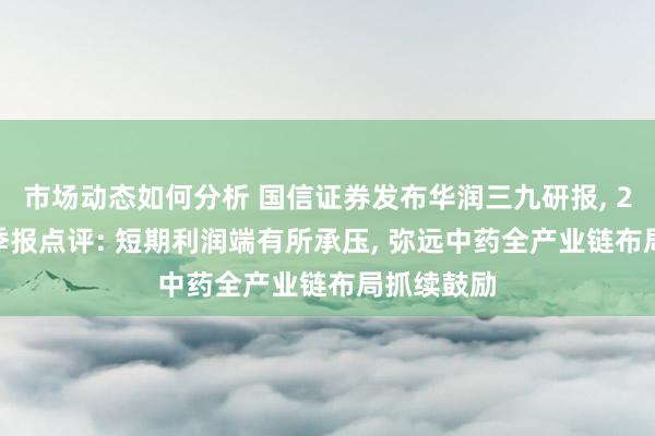 市场动态如何分析 国信证券发布华润三九研报, 2024年三季报点评: 短期利润端有所承压, 弥远中药全产业链布局抓续鼓励