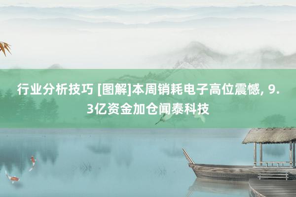 行业分析技巧 [图解]本周销耗电子高位震憾, 9.3亿资金加仓闻泰科技