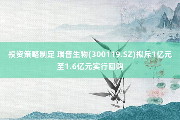 投资策略制定 瑞普生物(300119.SZ)拟斥1亿元至1.6亿元实行回购