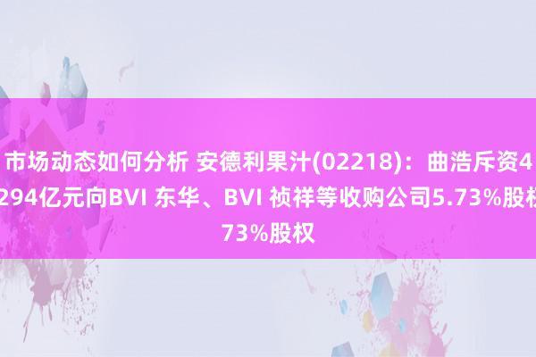 市场动态如何分析 安德利果汁(02218)：曲浩斥资4.294亿元向BVI 东华、BVI 祯祥等收购公司5.73%股权