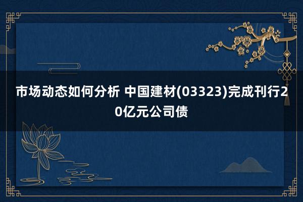 市场动态如何分析 中国建材(03323)完成刊行20亿元公司债