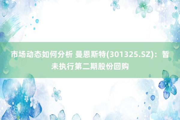 市场动态如何分析 曼恩斯特(301325.SZ)：暂未执行第二期股份回购