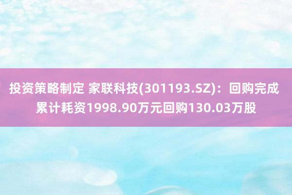 投资策略制定 家联科技(301193.SZ)：回购完成 累计耗资1998.90万元回购130.03万股