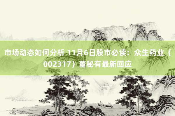 市场动态如何分析 11月6日股市必读：众生药业（002317）董秘有最新回应