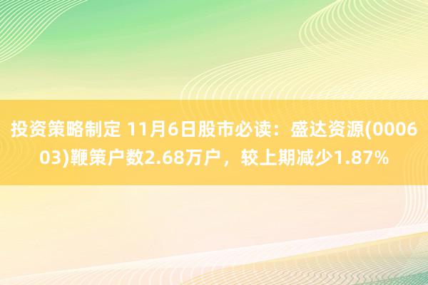 投资策略制定 11月6日股市必读：盛达资源(000603)鞭策户数2.68万户，较上期减少1.87%