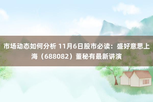 市场动态如何分析 11月6日股市必读：盛好意思上海（688082）董秘有最新讲演