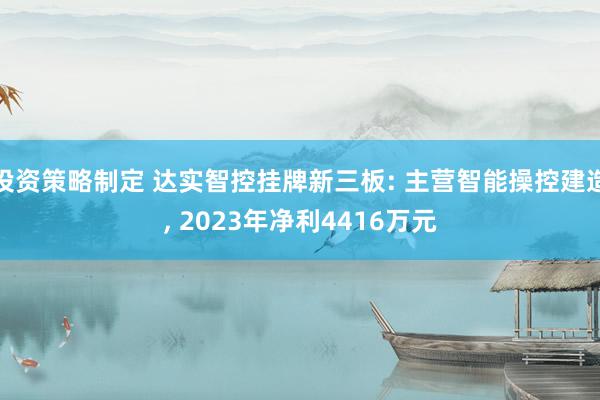 投资策略制定 达实智控挂牌新三板: 主营智能操控建造, 2023年净利4416万元